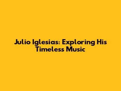 Julio Iglesias: Exploring His Timeless Music