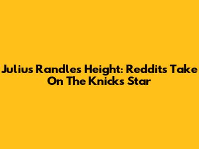 Julius Randle's Height: Reddit's Take On The Knicks Star