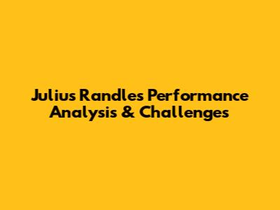 Julius Randle's Performance Analysis & Challenges