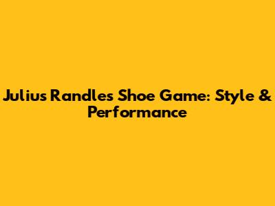 Julius Randle's Shoe Game: Style & Performance