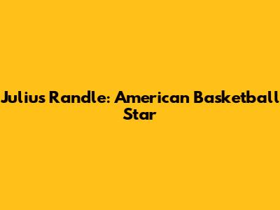 Julius Randle: American Basketball Star
