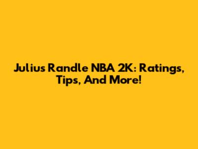 Julius Randle NBA 2K: Ratings, Tips, And More!