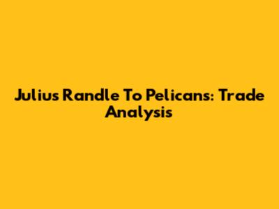 Julius Randle To Pelicans: Trade Analysis