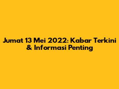 Jumat 13 Mei 2022: Kabar Terkini & Informasi Penting