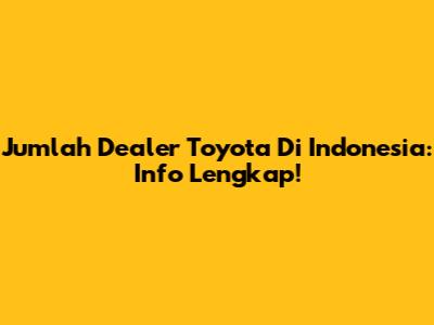 Jumlah Dealer Toyota Di Indonesia: Info Lengkap!