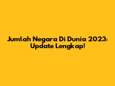 Jumlah Negara Di Dunia 2023: Update Lengkap!