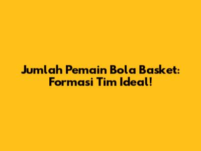 Jumlah Pemain Bola Basket: Formasi Tim Ideal!