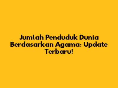 Jumlah Penduduk Dunia Berdasarkan Agama: Update Terbaru!