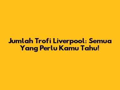Jumlah Trofi Liverpool: Semua Yang Perlu Kamu Tahu!