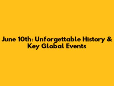 June 10th: Unforgettable History & Key Global Events