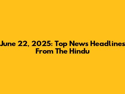 June 22, 2025: Top News Headlines From The Hindu