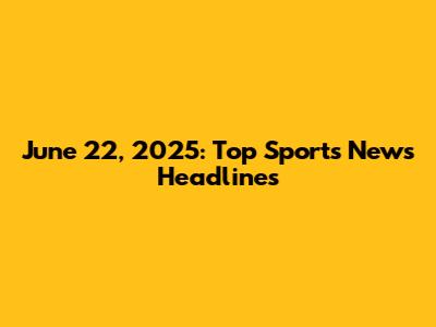 June 22, 2025: Top Sports News Headlines