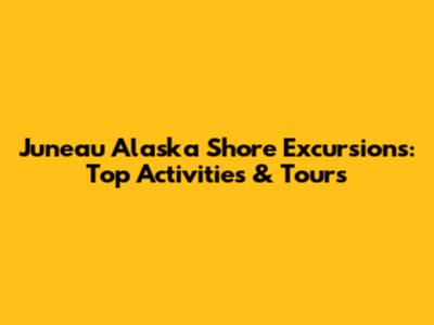 Juneau Alaska Shore Excursions: Top Activities & Tours