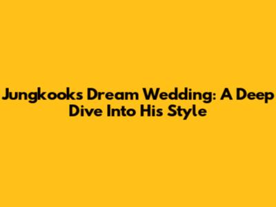Jungkook's Dream Wedding: A Deep Dive Into His Style