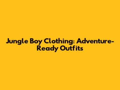 Jungle Boy Clothing: Adventure-Ready Outfits