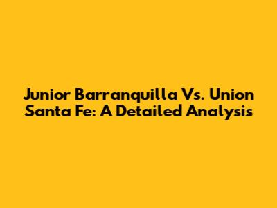 Junior Barranquilla Vs. Union Santa Fe: A Detailed Analysis