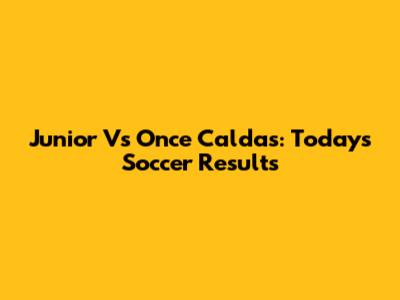 Junior Vs Once Caldas: Today's Soccer Results