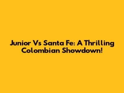 Junior Vs Santa Fe: A Thrilling Colombian Showdown!