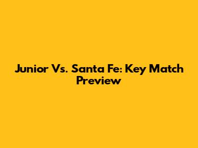 Junior Vs. Santa Fe: Key Match Preview