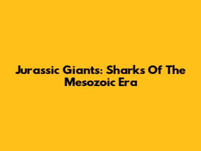 Jurassic Giants: Sharks Of The Mesozoic Era