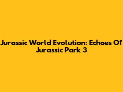 Jurassic World Evolution: Echoes Of Jurassic Park 3