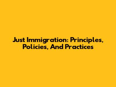 Just Immigration: Principles, Policies, And Practices