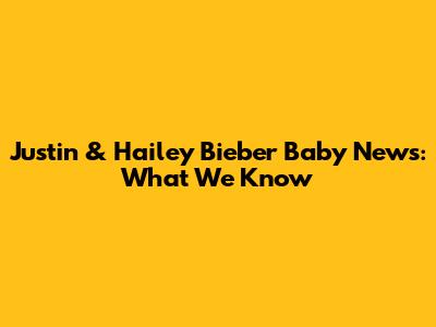 Justin & Hailey Bieber Baby News: What We Know