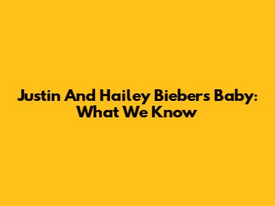 Justin And Hailey Bieber's Baby: What We Know