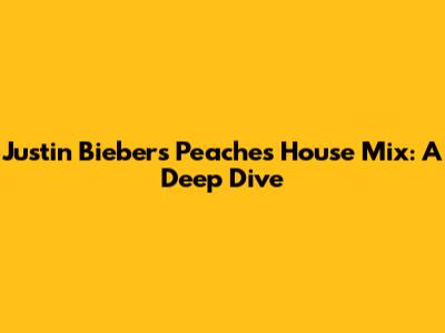 Justin Bieber's 'Peaches' House Mix: A Deep Dive