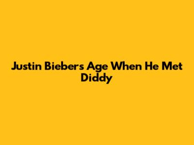 Justin Bieber's Age When He Met Diddy