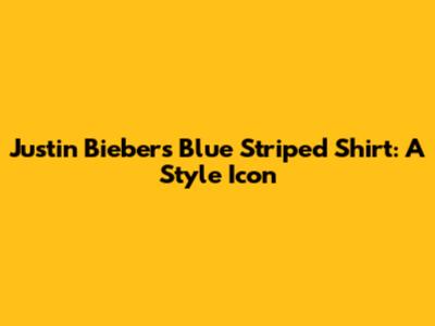 Justin Bieber's Blue Striped Shirt: A Style Icon