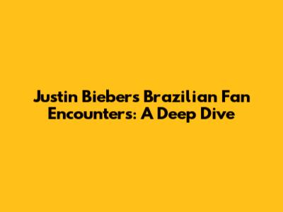 Justin Bieber's Brazilian Fan Encounters: A Deep Dive