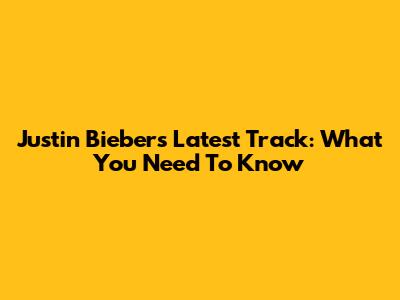 Justin Bieber's Latest Track: What You Need To Know