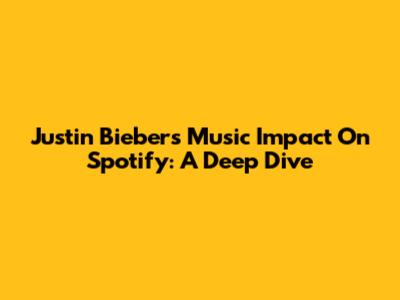 Justin Bieber's Music Impact On Spotify: A Deep Dive