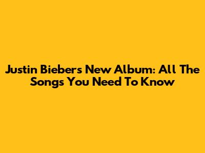 Justin Bieber's New Album: All The Songs You Need To Know