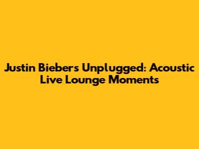 Justin Bieber's Unplugged: Acoustic Live Lounge Moments