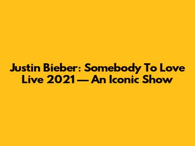 Justin Bieber: 'Somebody To Love' Live 2021 — An Iconic Show