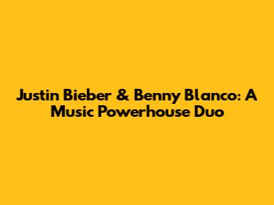 Justin Bieber & Benny Blanco: A Music Powerhouse Duo