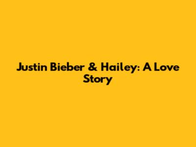 Justin Bieber & Hailey: A Love Story