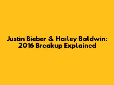 Justin Bieber & Hailey Baldwin: 2016 Breakup Explained