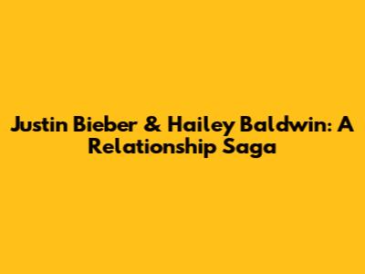 Justin Bieber & Hailey Baldwin: A Relationship Saga
