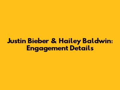 Justin Bieber & Hailey Baldwin: Engagement Details