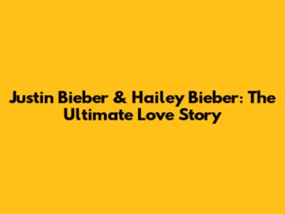 Justin Bieber & Hailey Bieber: The Ultimate Love Story