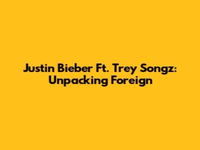 Justin Bieber Ft. Trey Songz: Unpacking "Foreign"