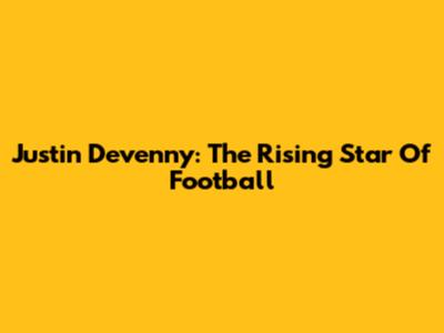 Justin Devenny: The Rising Star Of Football
