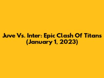 Juve Vs. Inter: Epic Clash Of Titans (January 1, 2023)