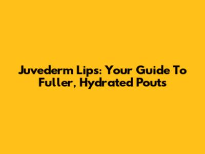 Juvederm Lips: Your Guide To Fuller, Hydrated Pouts