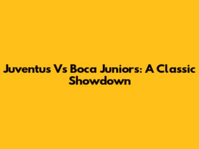 Juventus Vs Boca Juniors: A Classic Showdown