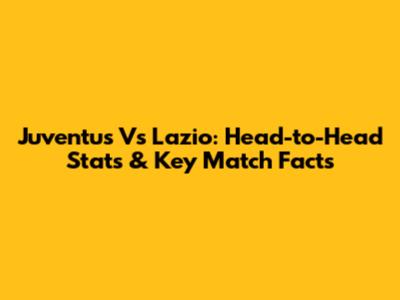 Juventus Vs Lazio: Head-to-Head Stats & Key Match Facts
