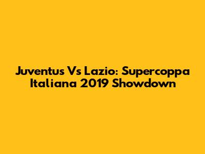 Juventus Vs Lazio: Supercoppa Italiana 2019 Showdown